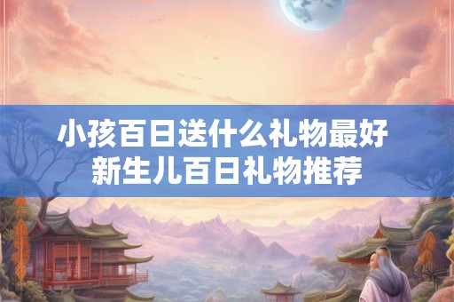 小孩百日送什么礼物最好 新生儿百日礼物推荐