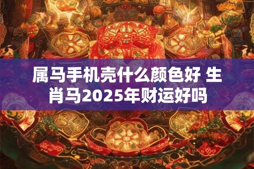 属马手机壳什么颜色好 生肖马2025年财运好吗 属马手机壳什么颜色好 生肖马2025年财运好吗