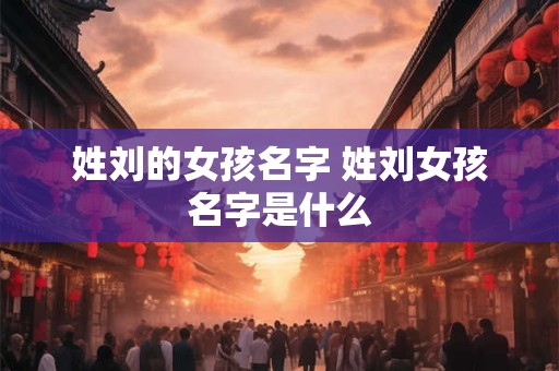 姓刘的女孩名字 姓刘女孩名字是什么