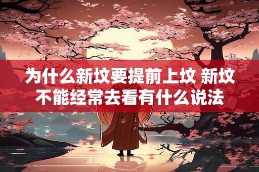 为什么新坟要提前上坟 新坟不能经常去看有什么说法 为什么新坟要提前上坟 新坟不能经常去看有什么说法