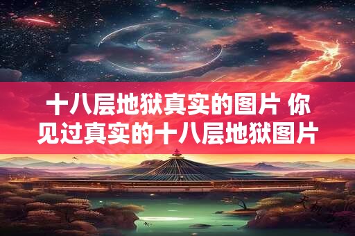 十八层地狱真实的图片 你见过真实的十八层地狱图片吗