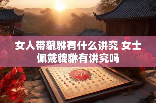 女人带貔貅有什么讲究 女士佩戴貔貅有讲究吗