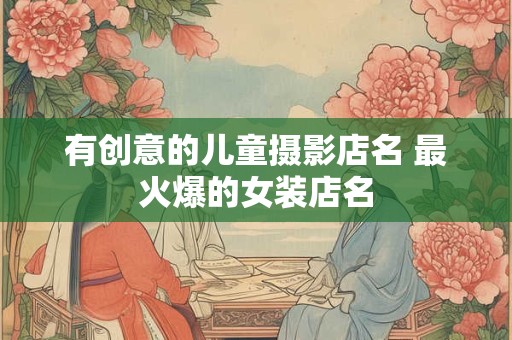 有创意的儿童摄影店名 最火爆的女装店名