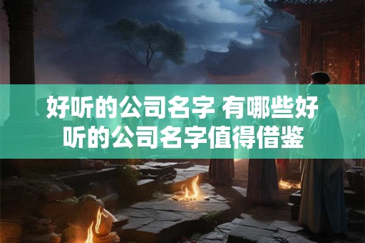 好听的公司名字 有哪些好听的公司名字值得借鉴