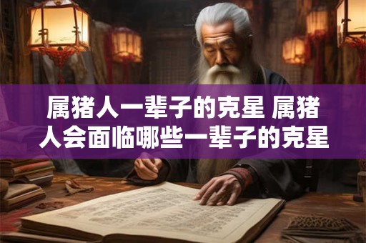 属猪人一辈子的克星 属猪人会面临哪些一辈子的克星