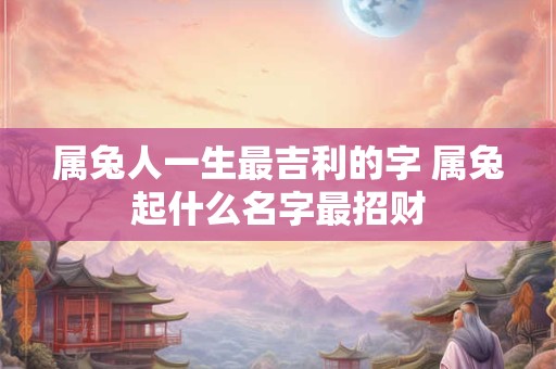 属兔人一生最吉利的字 属兔起什么名字最招财