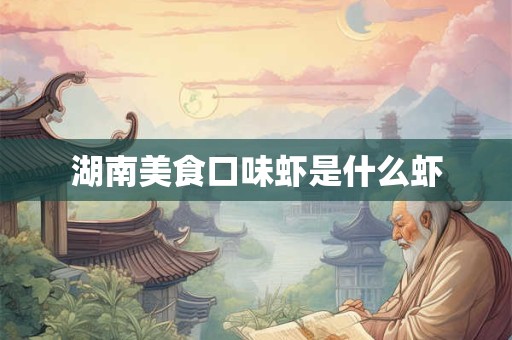 湖南美食口味虾是什么虾 湖南美食口味虾是什么虾