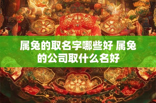 属兔的取名字哪些好 属兔的公司取什么名好