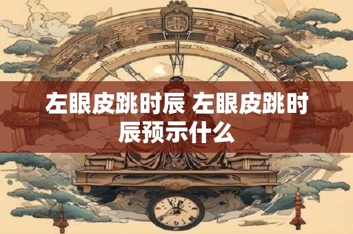 左眼皮跳时辰 左眼皮跳时辰预示什么