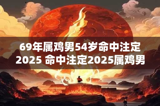 69年属鸡男54岁命中注定2025 命中注定2025属鸡男是否能逢凶化吉