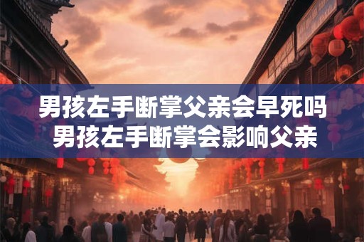男孩左手断掌父亲会早死吗 男孩左手断掌会影响父亲寿命吗