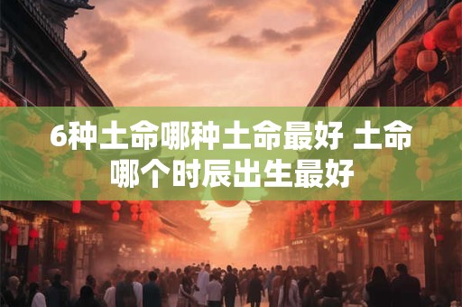 6种土命哪种土命最好 土命哪个时辰出生最好