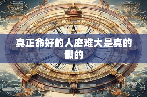 真正命好的人磨难大是真的假的 真正命好的人磨难大是真的假的