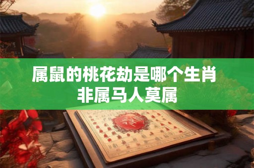 属鼠的桃花劫是哪个生肖 非属马人莫属