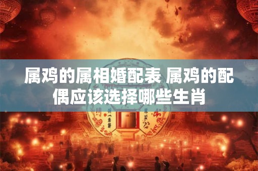 属鸡的属相婚配表 属鸡的配偶应该选择哪些生肖