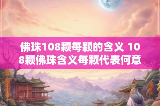 佛珠108颗每颗的含义 108颗佛珠含义每颗代表何意 佛珠108颗每颗的含义 108颗佛珠含义每颗代表何意