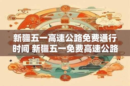 新疆五一高速公路免费通行时间 新疆五一免费高速公路通行几天