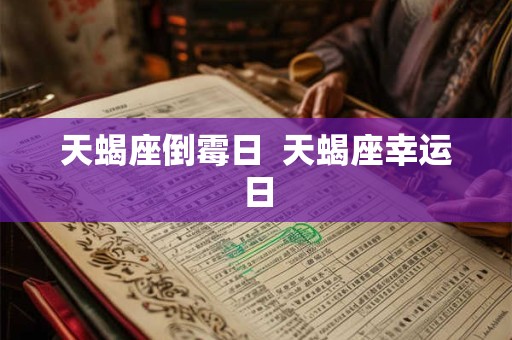 天蝎座倒霉日 天蝎座幸运日 天蝎座倒霉日 天蝎座幸运日