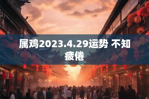 属鸡2023.4.29运势 不知疲倦 属鸡2023.4.29运势 不知疲倦