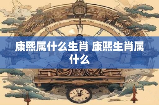 康熙属什么生肖 康熙生肖属什么