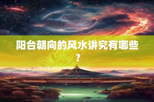 阳台朝向的风水讲究有哪些? 阳台朝向的风水讲究有哪些?