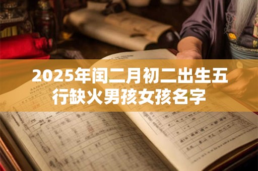 2026年闰二月初二出生五行缺火男孩女孩名字