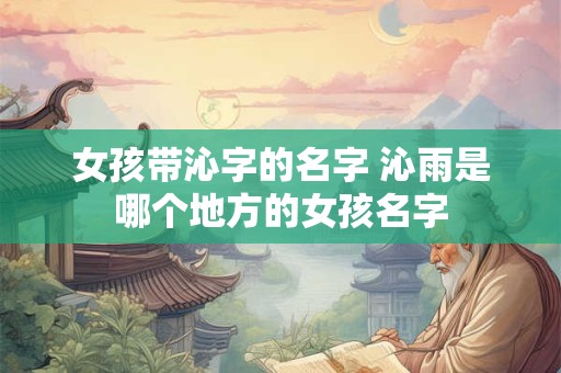 女孩带沁字的名字 沁雨是哪个地方的女孩名字