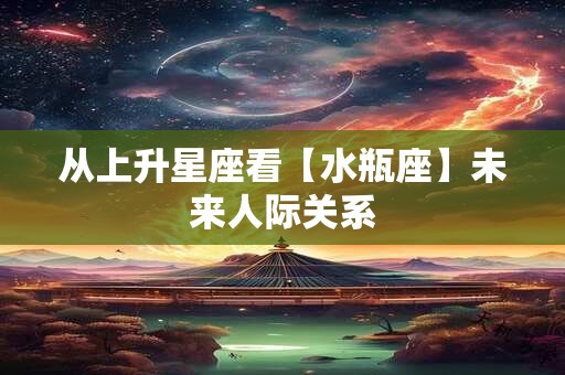 从上升星座看【水瓶座】未来人际关系