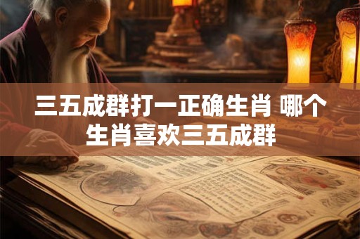 三五成群打一正确生肖 哪个生肖喜欢三五成群