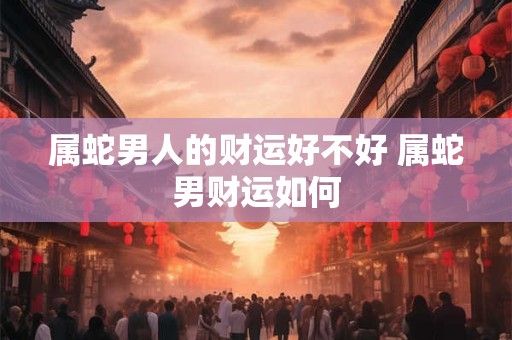 属蛇男人的财运好不好 属蛇男财运如何