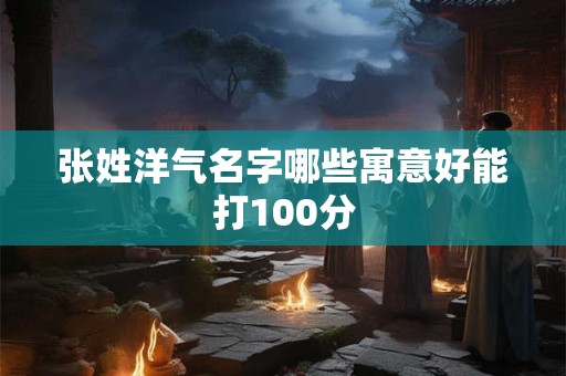 张姓洋气名字哪些寓意好能打100分