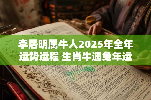 李居明属牛人2025年全年运势运程 生肖牛遇兔年运势如何