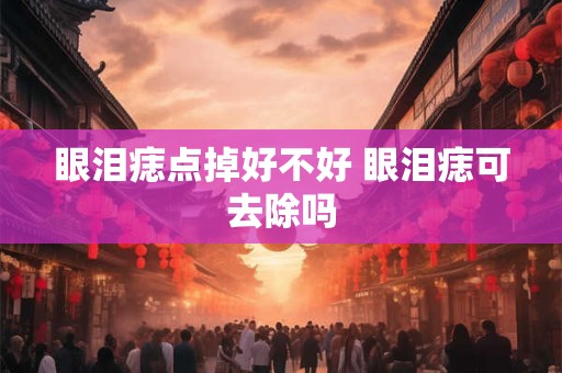 眼泪痣点掉好不好 眼泪痣可去除吗