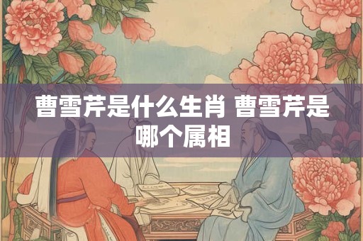 曹雪芹是什么生肖 曹雪芹是哪个属相