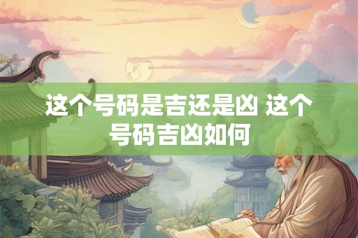 这个号码是吉还是凶 这个号码吉凶如何 这个号码是吉还是凶 这个号码吉凶如何