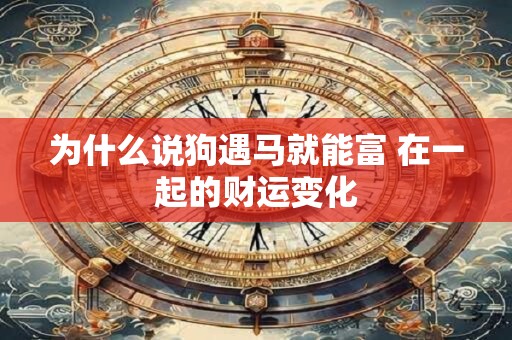 为什么说狗遇马就能富 在一起的财运变化