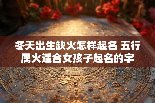 冬天出生缺火怎样起名 五行属火适合女孩子起名的字