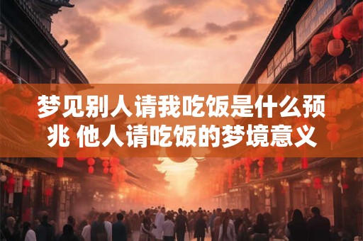 梦见别人请我吃饭是什么预兆 他人请吃饭的梦境意义何在