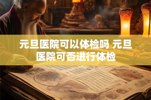 元旦医院可以体检吗 元旦医院可否进行体检