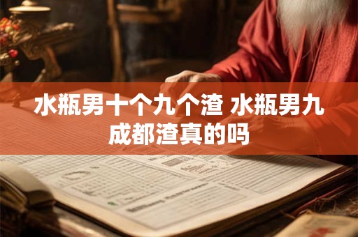 水瓶男十个九个渣 水瓶男九成都渣真的吗