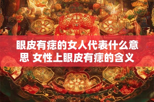 眼皮有痣的女人代表什么意思 女性上眼皮有痣的含义是什么
