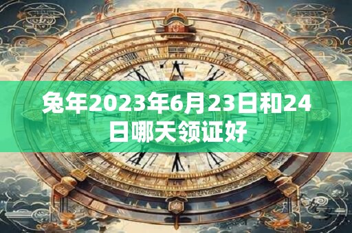 兔年2023年6月23日和24日哪天领证好