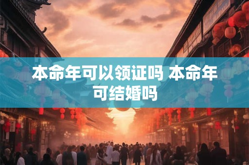 本命年可以领证吗 本命年可结婚吗