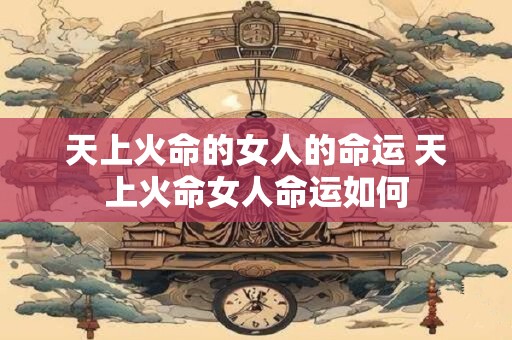 天上火命的女人的命运 天上火命女人命运如何