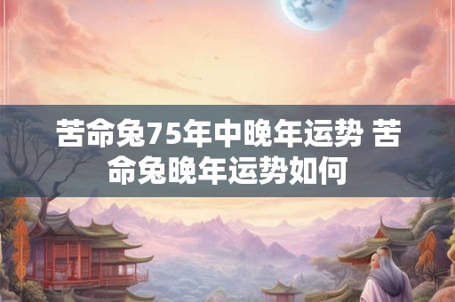 苦命兔75年中晚年运势 苦命兔晚年运势如何
