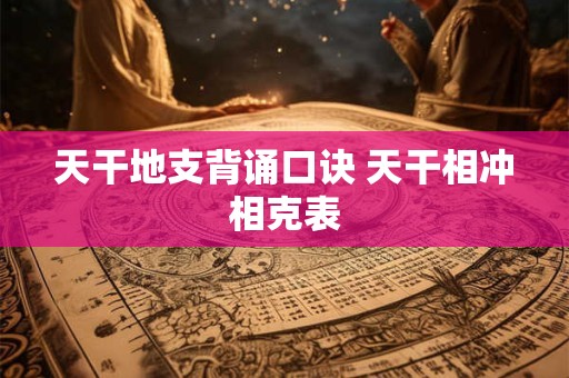 天干地支背诵口诀 天干相冲相克表