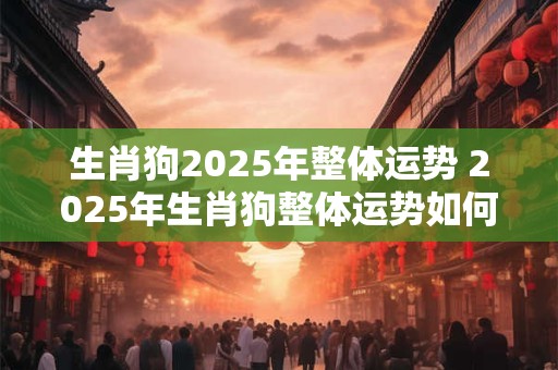 生肖狗2025年整体运势 2025年生肖狗整体运势如何 生肖狗2025年整体运势 2025年生肖狗整体运势如何