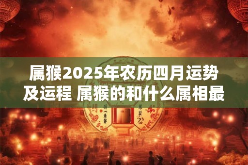 属猴2026年农历四月运势及运程 属猴的和什么属相最配