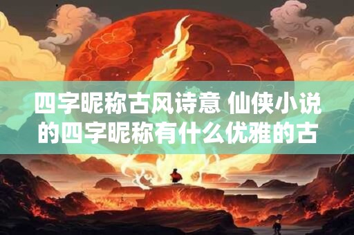 四字昵称古风诗意 仙侠小说的四字昵称有什么优雅的古风诗意 四字昵称古风诗意 仙侠小说的四字昵称有什么优雅的古风诗意