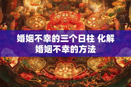 婚姻不幸的三个日柱 化解婚姻不幸的方法